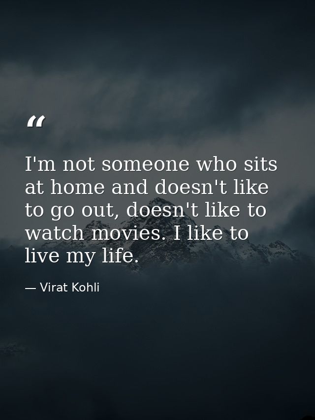 I'm not someone who sits at home and doesn't like to go out, doesn't like to watch movies. I like to live my life. — Virat Kohli