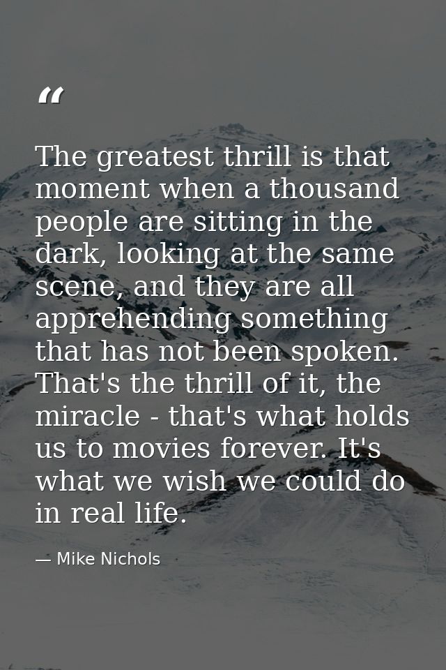 The greatest thrill is that moment when a thousand people are sitting in the dark, looking at the same scene, and they a — Mike Nichols