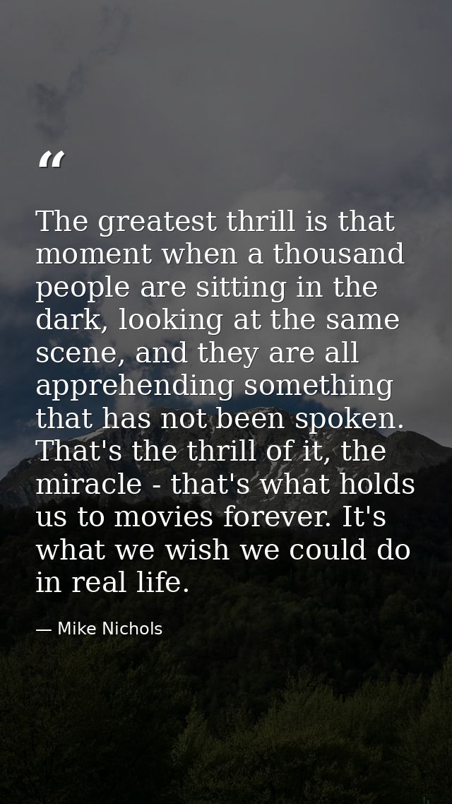 The greatest thrill is that moment when a thousand people are sitting in the dark, looking at the same scene, and they a — Mike Nichols