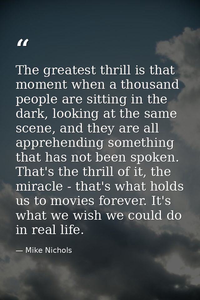 The greatest thrill is that moment when a thousand people are sitting in the dark, looking at the same scene, and they a — Mike Nichols