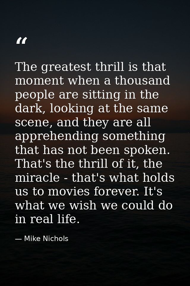 The greatest thrill is that moment when a thousand people are sitting in the dark, looking at the same scene, and they a — Mike Nichols
