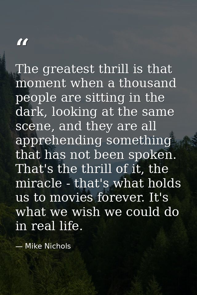 The greatest thrill is that moment when a thousand people are sitting in the dark, looking at the same scene, and they a — Mike Nichols