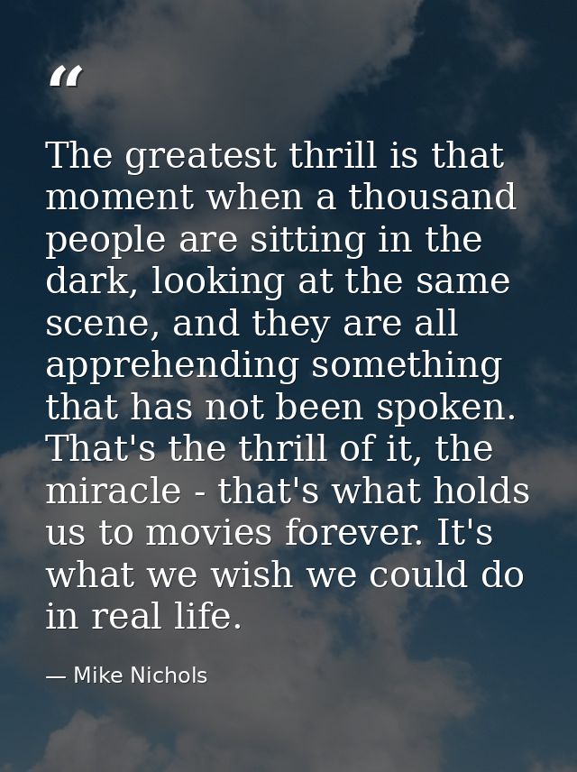 The greatest thrill is that moment when a thousand people are sitting in the dark, looking at the same scene, and they a — Mike Nichols