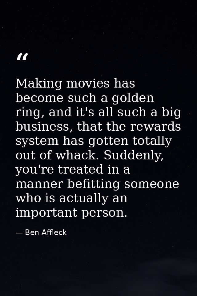 Making movies has become such a golden ring, and it's all such a big business, that the rewards system has gotten totall — Ben Affleck