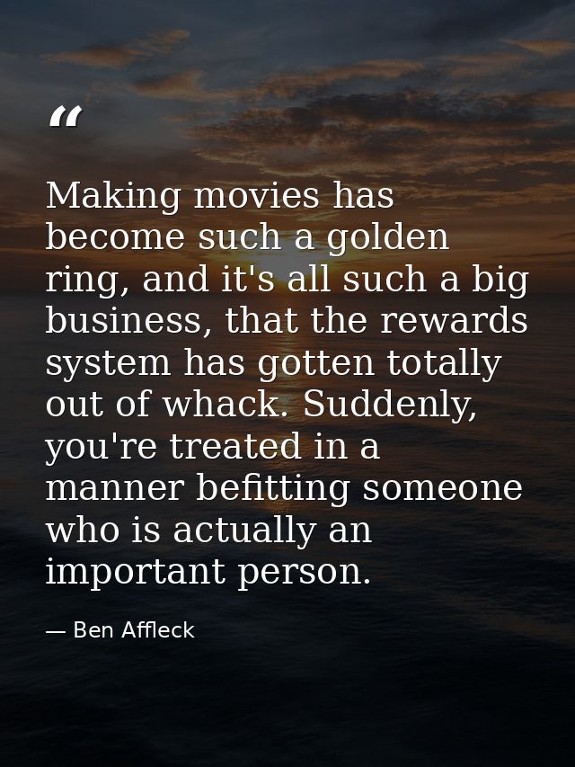 Making movies has become such a golden ring, and it's all such a big business, that the rewards system has gotten totall — Ben Affleck