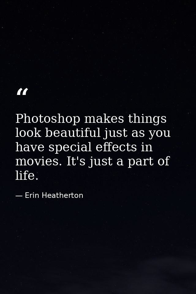 Photoshop makes things look beautiful just as you have special effects in movies. It's just a part of life. — Erin Heatherton