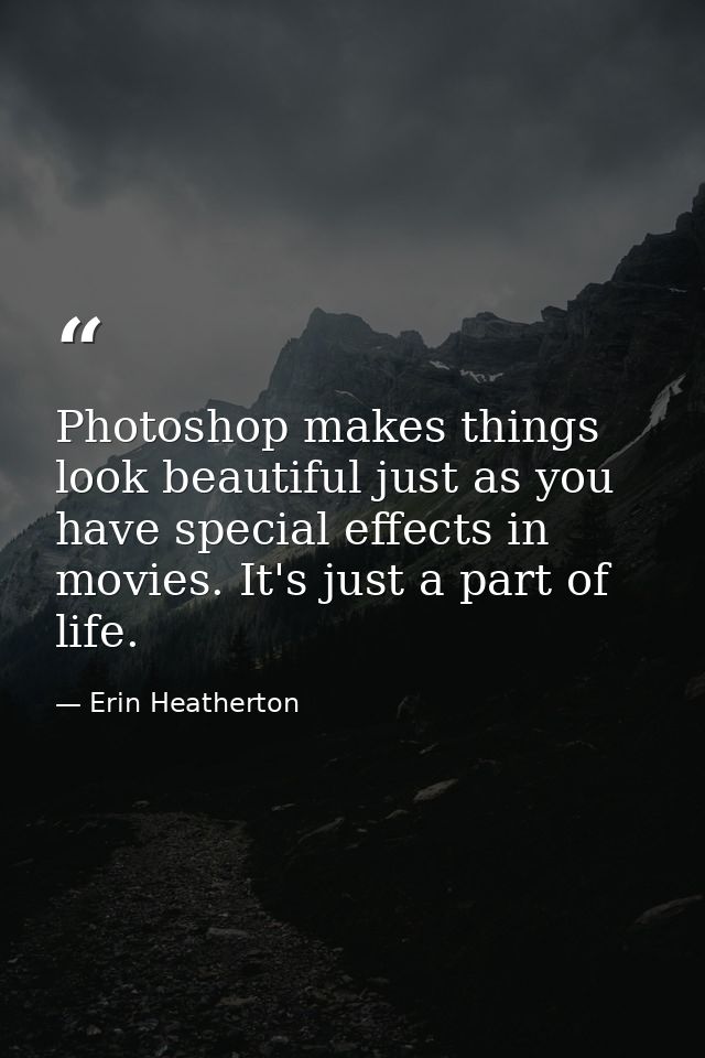Photoshop makes things look beautiful just as you have special effects in movies. It's just a part of life. — Erin Heatherton