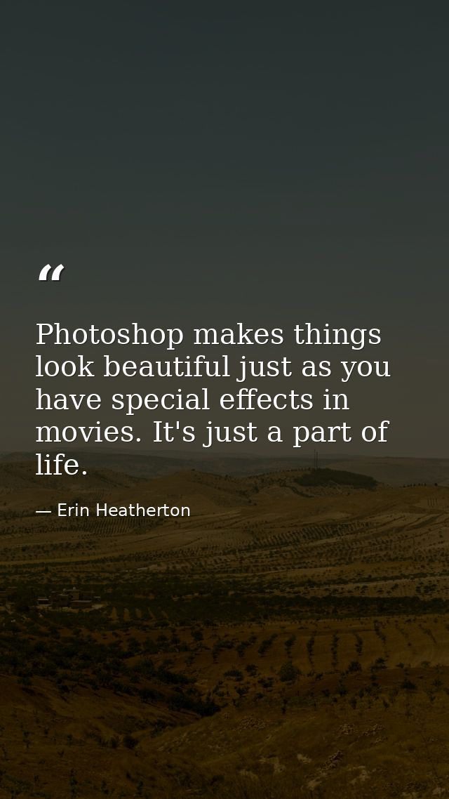 Photoshop makes things look beautiful just as you have special effects in movies. It's just a part of life. — Erin Heatherton