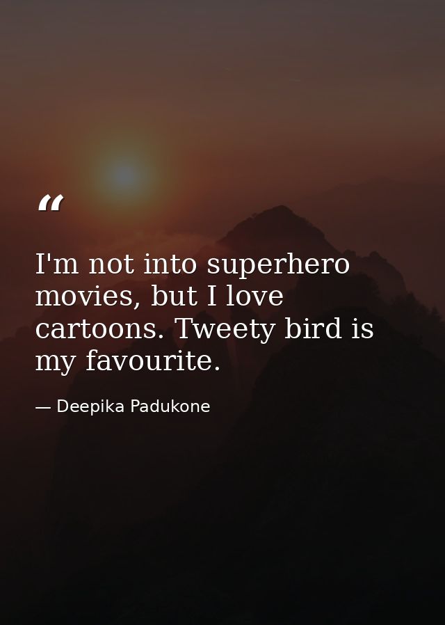 I'm not into superhero movies, but I love cartoons. Tweety bird is my favourite. — Deepika Padukone