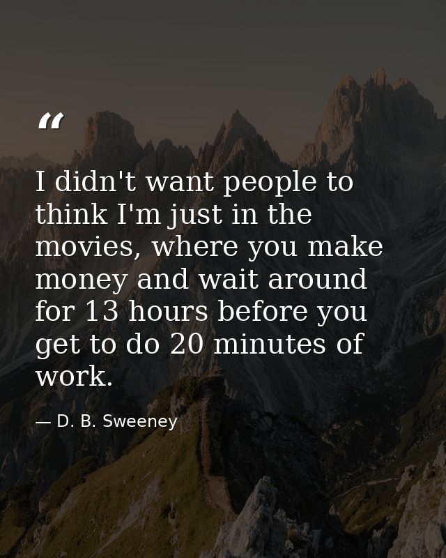 I didn't want people to think I'm just in the movies, where you make money and wait around for 13 hours before you get t — D. B. Sweeney