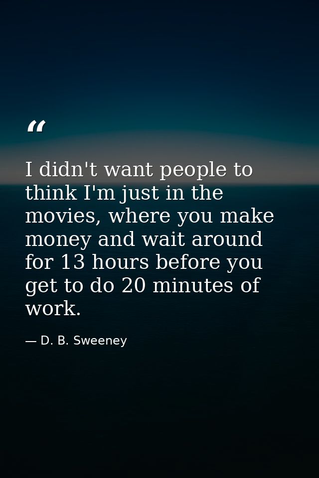 I didn't want people to think I'm just in the movies, where you make money and wait around for 13 hours before you get t — D. B. Sweeney