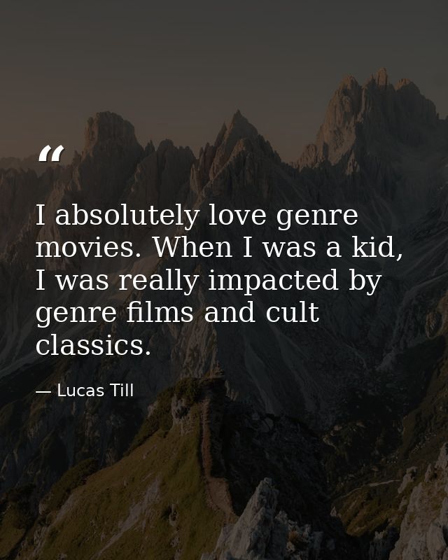 I absolutely love genre movies. When I was a kid, I was really impacted by genre films and cult classics. — Lucas Till