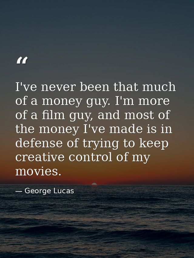 I've never been that much of a money guy. I'm more of a film guy, and most of the money I've made is in defense of tryin — George Lucas
