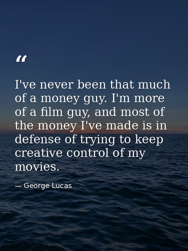 I've never been that much of a money guy. I'm more of a film guy, and most of the money I've made is in defense of tryin — George Lucas