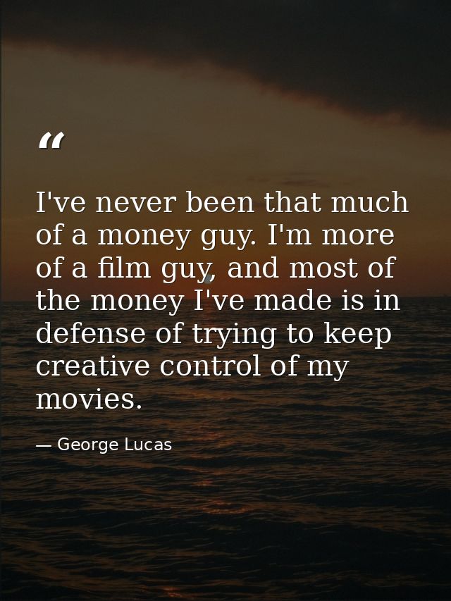 I've never been that much of a money guy. I'm more of a film guy, and most of the money I've made is in defense of tryin — George Lucas