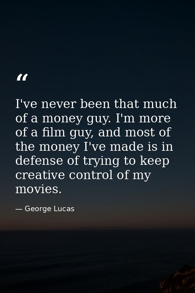 I've never been that much of a money guy. I'm more of a film guy, and most of the money I've made is in defense of tryin — George Lucas