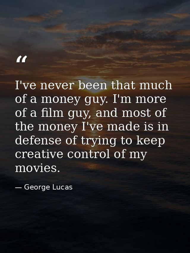 I've never been that much of a money guy. I'm more of a film guy, and most of the money I've made is in defense of tryin — George Lucas