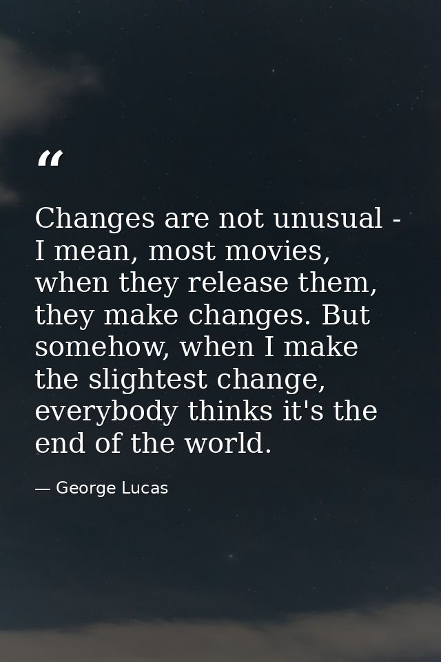 Changes are not unusual - I mean, most movies, when they release them, they make changes. But somehow, when I make the s — George Lucas