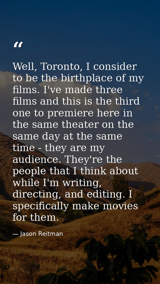 Well, Toronto, I consider to be the birthplace of my films. I've made three films and this is the third one to premiere  — Jason Reitman