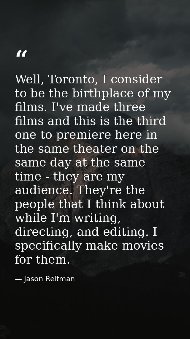 Well, Toronto, I consider to be the birthplace of my films. I've made three films and this is the third one to premiere  — Jason Reitman