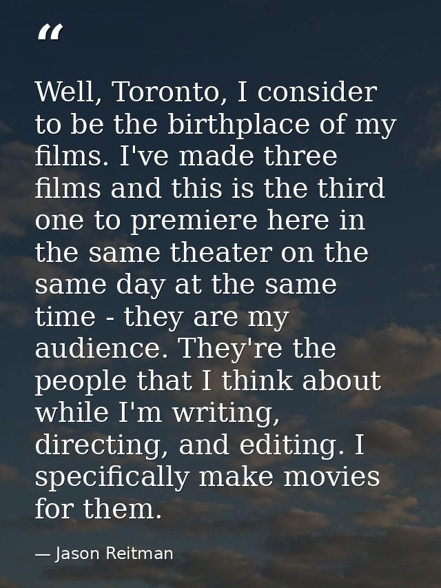 Well, Toronto, I consider to be the birthplace of my films. I've made three films and this is the third one to premiere  — Jason Reitman