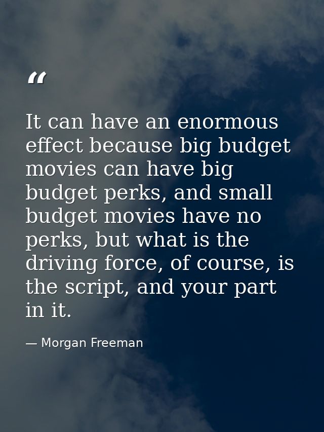 It can have an enormous effect because big budget movies can have big budget perks, and small budget movies have no perk — Morgan Freeman