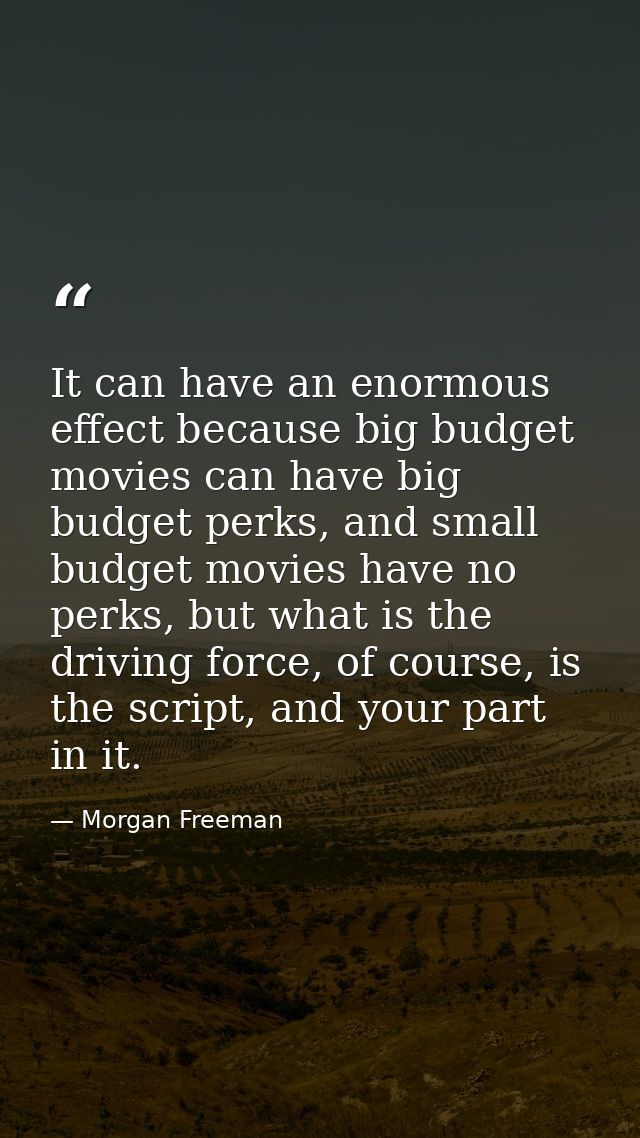 It can have an enormous effect because big budget movies can have big budget perks, and small budget movies have no perk — Morgan Freeman