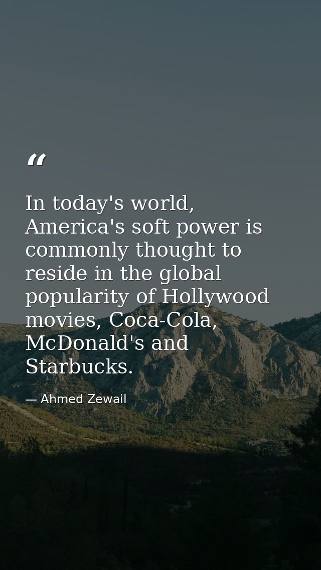 In today's world, America's soft power is commonly thought to reside in the global popularity of Hollywood movies, Coca- — Ahmed Zewail