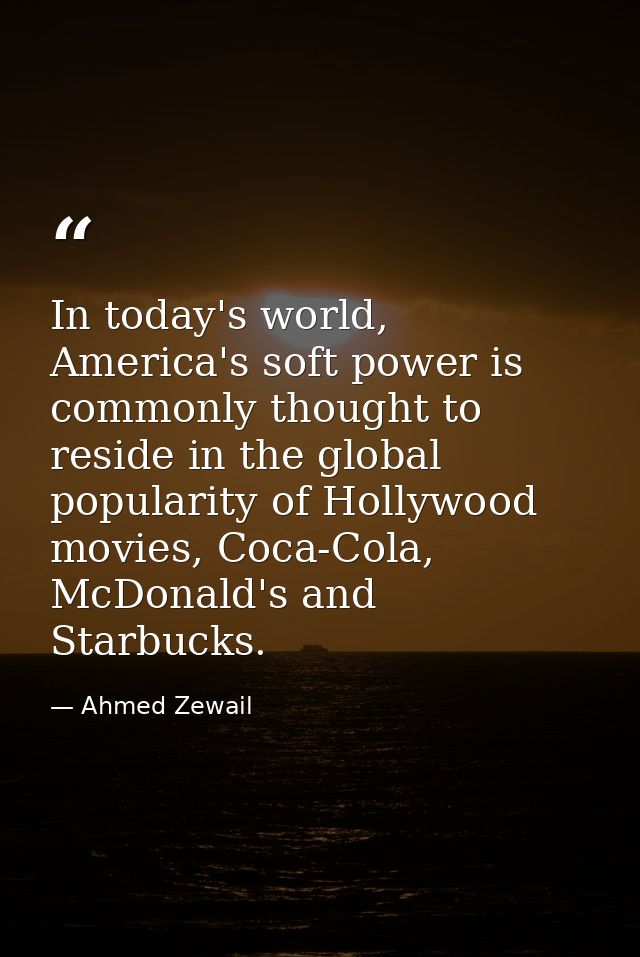 In today's world, America's soft power is commonly thought to reside in the global popularity of Hollywood movies, Coca- — Ahmed Zewail