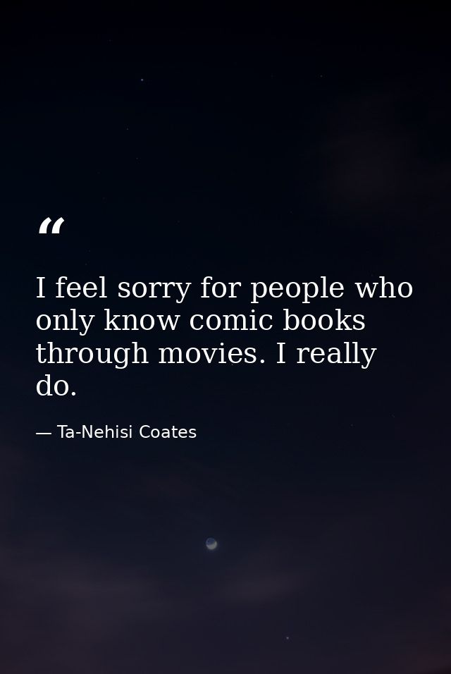 I feel sorry for people who only know comic books through movies. I really do. — Ta-Nehisi Coates