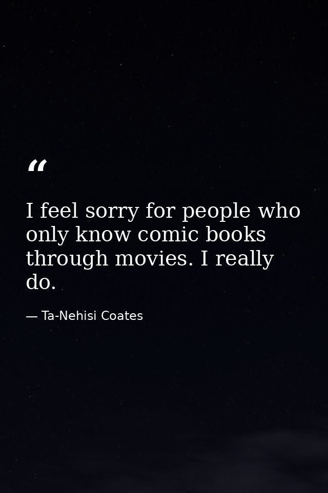 I feel sorry for people who only know comic books through movies. I really do. — Ta-Nehisi Coates