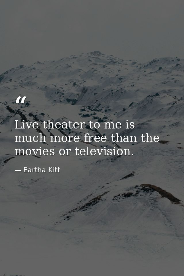 Live theater to me is much more free than the movies or television. — Eartha Kitt