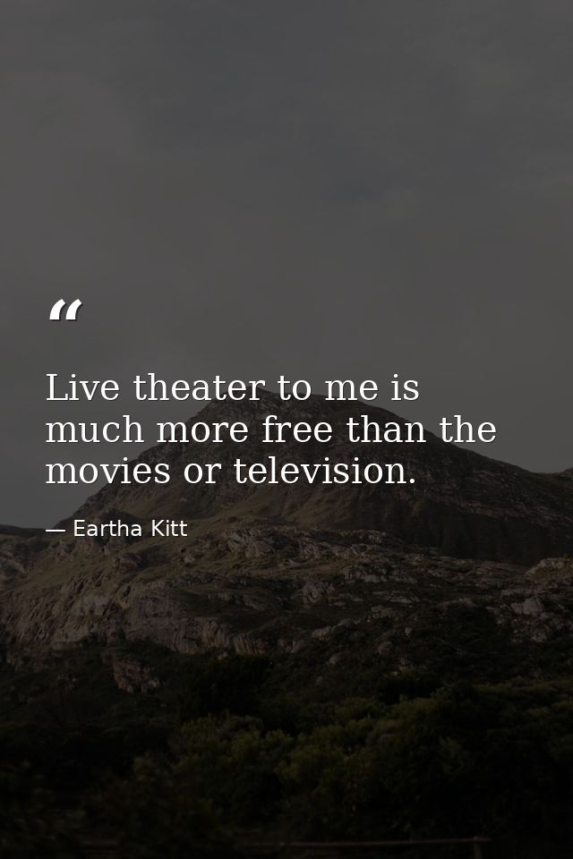 Live theater to me is much more free than the movies or television. — Eartha Kitt