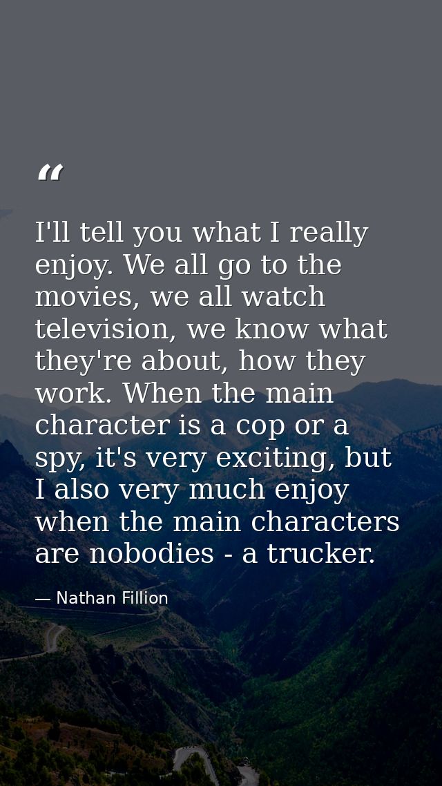 I'll tell you what I really enjoy. We all go to the movies, we all watch television, we know what they're about, how the — Nathan Fillion