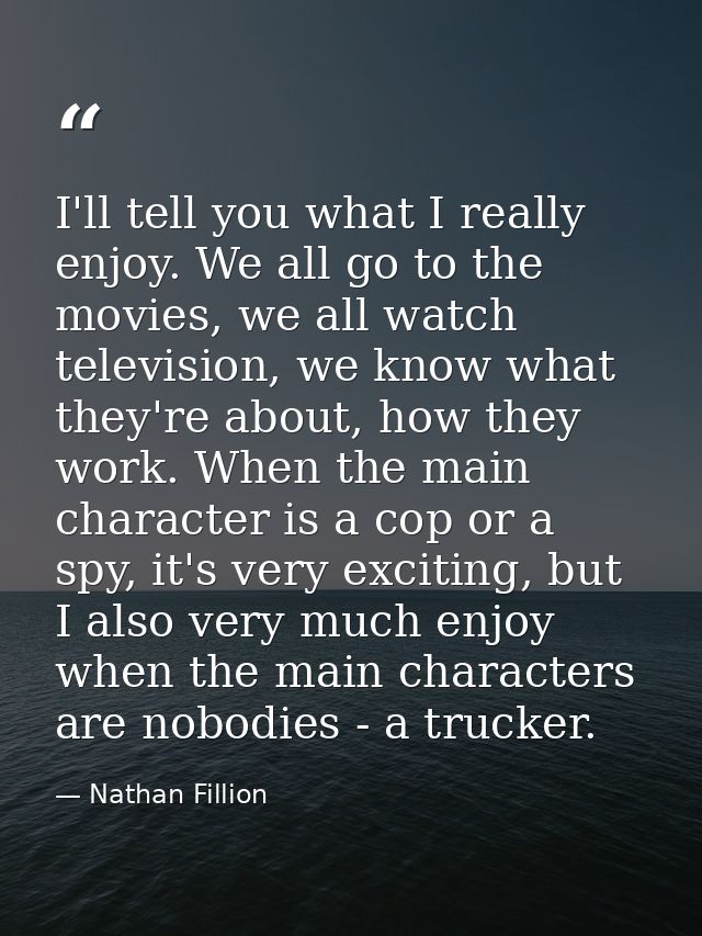 I'll tell you what I really enjoy. We all go to the movies, we all watch television, we know what they're about, how the — Nathan Fillion