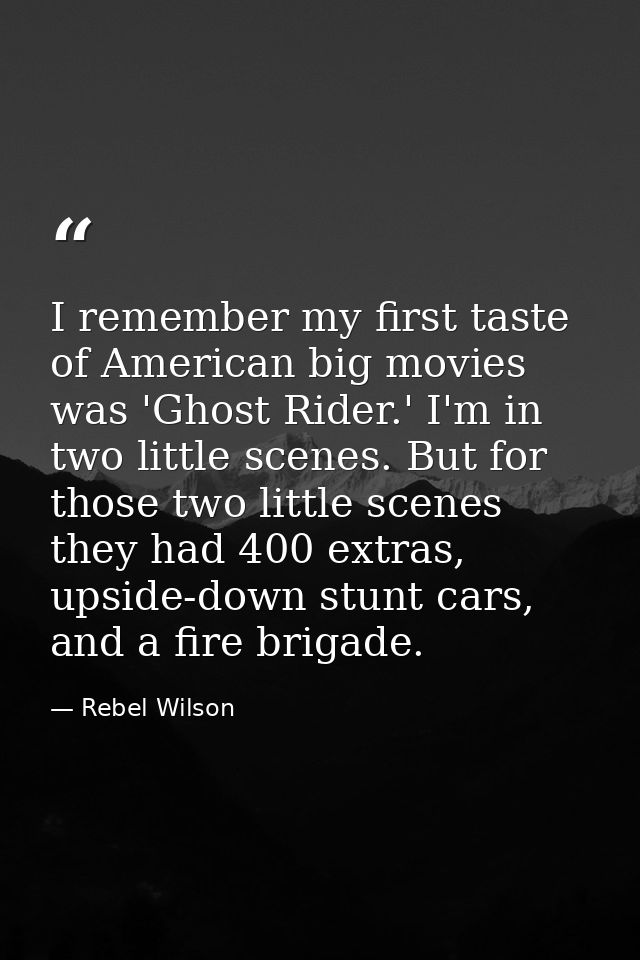I remember my first taste of American big movies was 'Ghost Rider.' I'm in two little scenes. But for those two little s — Rebel Wilson