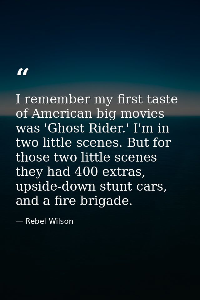 I remember my first taste of American big movies was 'Ghost Rider.' I'm in two little scenes. But for those two little s — Rebel Wilson