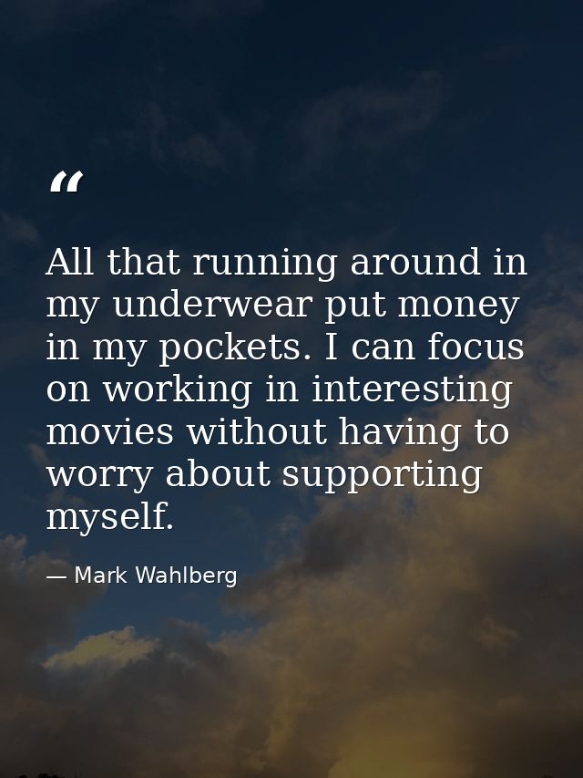 All that running around in my underwear put money in my pockets. I can focus on working in interesting movies without ha — Mark Wahlberg