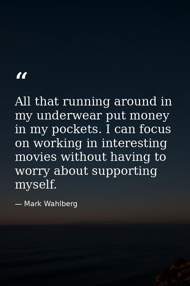 All that running around in my underwear put money in my pockets. I can focus on working in interesting movies without ha — Mark Wahlberg