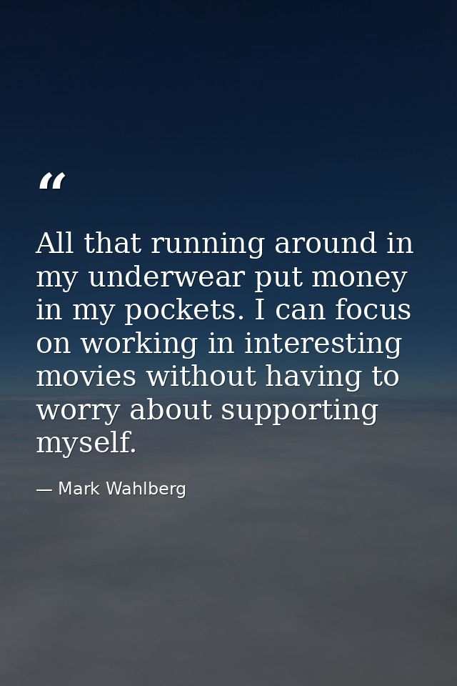 All that running around in my underwear put money in my pockets. I can focus on working in interesting movies without ha — Mark Wahlberg
