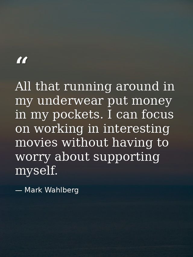 All that running around in my underwear put money in my pockets. I can focus on working in interesting movies without ha — Mark Wahlberg