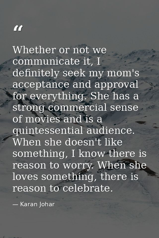 Whether or not we communicate it, I definitely seek my mom's acceptance and approval for everything. She has a strong co — Karan Johar