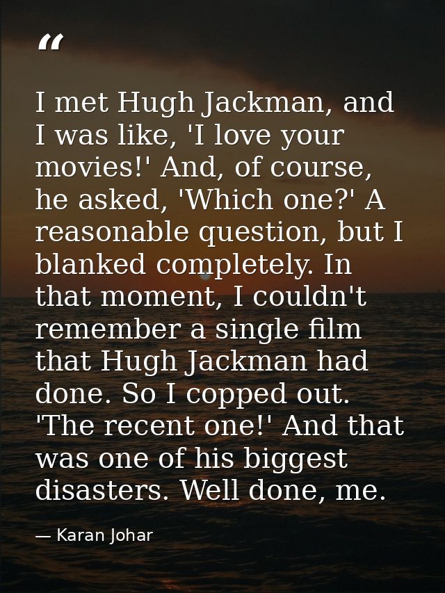 I met Hugh Jackman, and I was like, 'I love your movies!' And, of course, he asked, 'Which one?' A reasonable question,  — Karan Johar