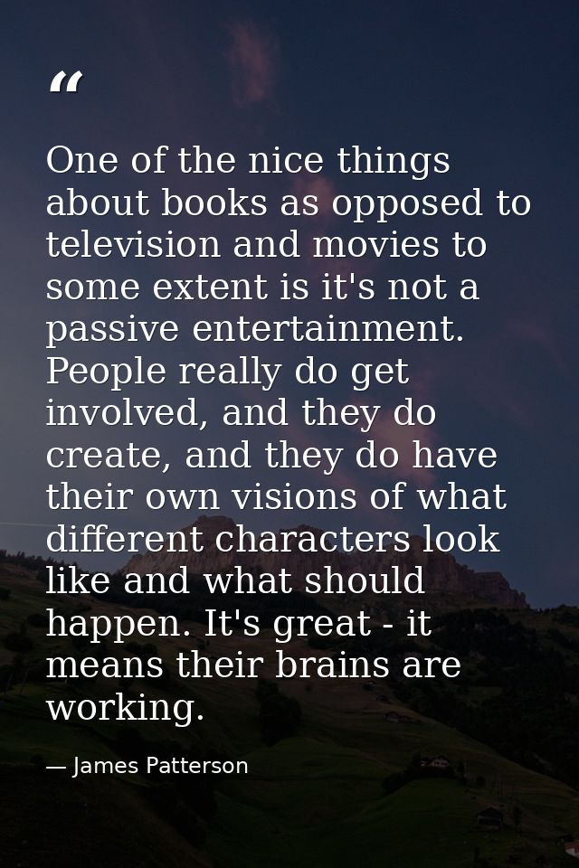 One of the nice things about books as opposed to television and movies to some extent is it's not a passive entertainmen — James Patterson