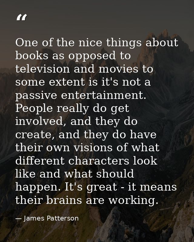 One of the nice things about books as opposed to television and movies to some extent is it's not a passive entertainmen — James Patterson