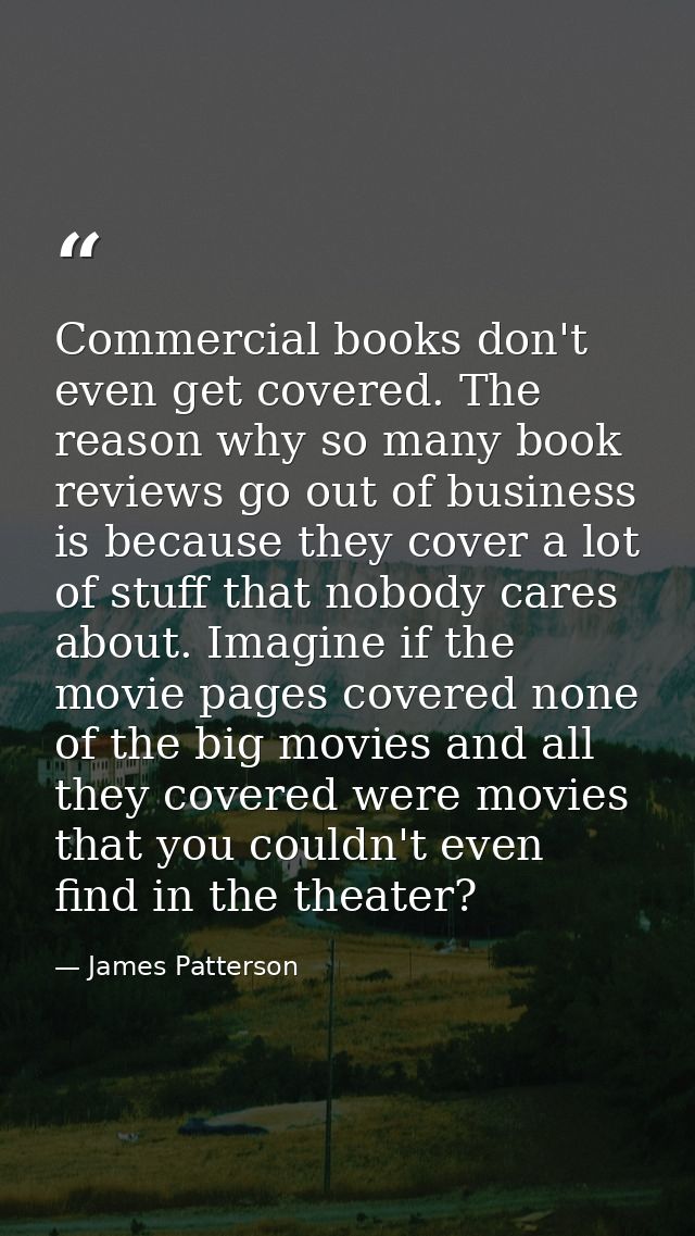 Commercial books don't even get covered. The reason why so many book reviews go out of business is because they cover a  — James Patterson