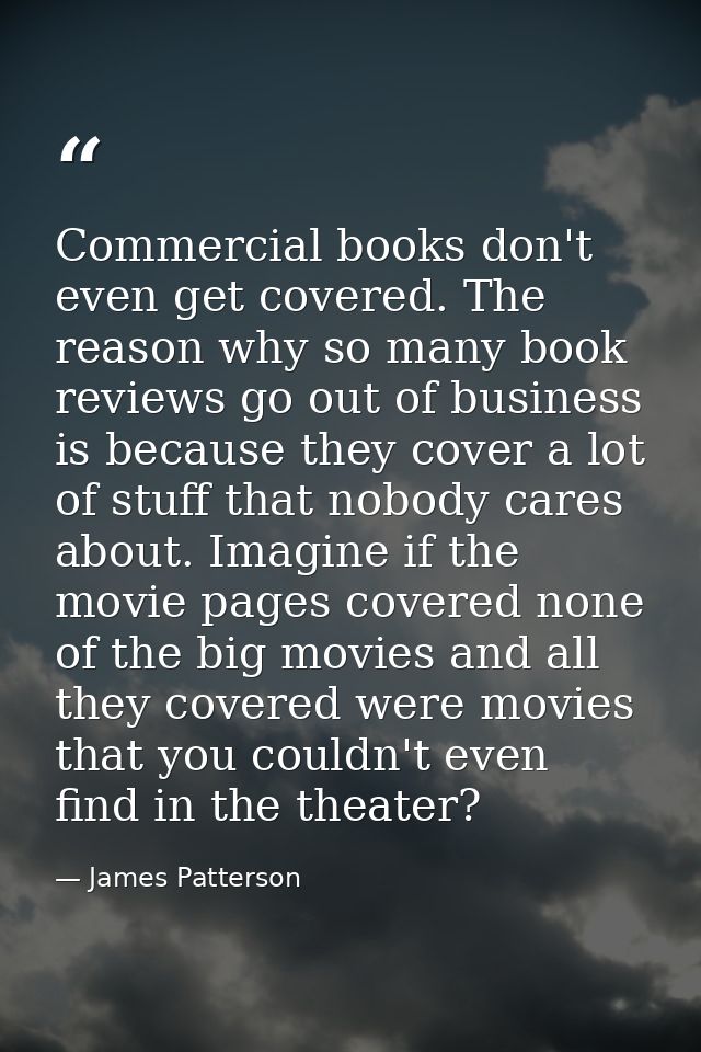 Commercial books don't even get covered. The reason why so many book reviews go out of business is because they cover a  — James Patterson