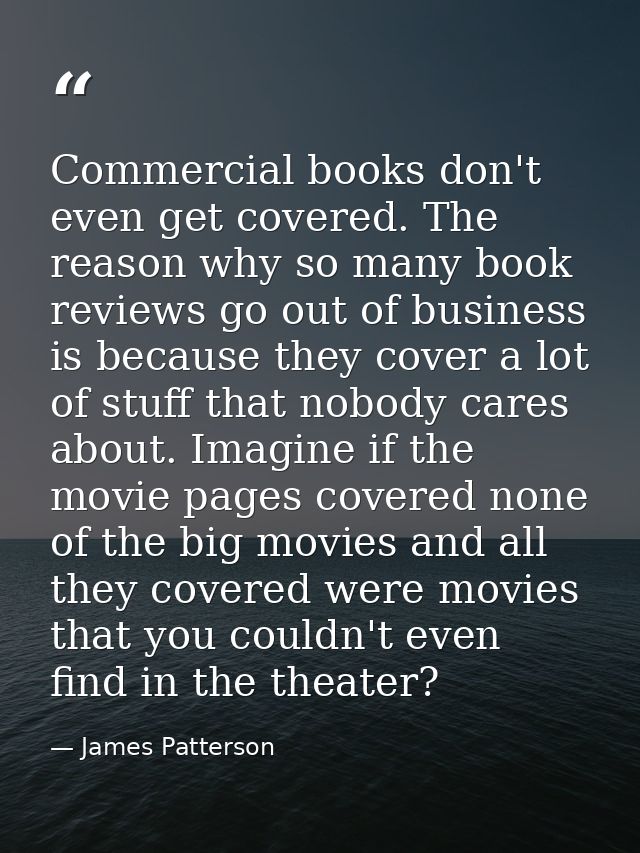 Commercial books don't even get covered. The reason why so many book reviews go out of business is because they cover a  — James Patterson