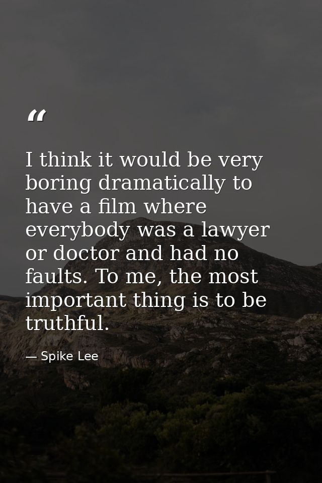 I think it would be very boring dramatically to have a film where everybody was a lawyer or doctor and had no faults. To — Spike Lee