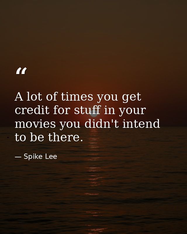A lot of times you get credit for stuff in your movies you didn't intend to be there. — Spike Lee